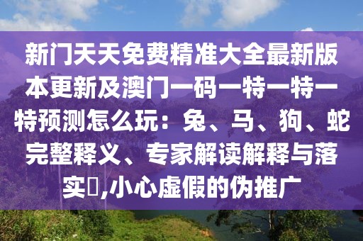 新門天天免費(fèi)精準(zhǔn)大全最新版本更新及澳門一碼一特一特一特預(yù)測怎么玩：兔、馬、狗、蛇完整釋義、專家解讀解釋與落實(shí)?,小心虛假的偽推廣