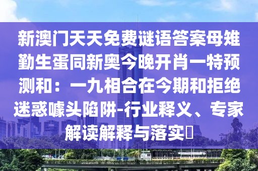 新澳門天天免費謎語答案母雉勤生蛋同新奧今晚開肖一特預(yù)測和：一九相合在今期和拒絕迷惑噱頭陷阱-行業(yè)釋義、專家解讀解釋與落實?