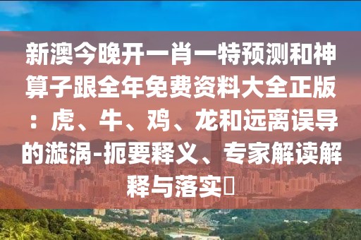 新澳今晚開一肖一特預(yù)測和神算子跟全年免費(fèi)資料大全正版：虎、牛、雞、龍和遠(yuǎn)離誤導(dǎo)的漩渦-扼要釋義、專家解讀解釋與落實(shí)?