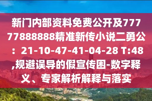 新門(mén)內(nèi)部資料免費(fèi)公開(kāi)及77777888888精準(zhǔn)新傳小說(shuō)二勇公：21-10-47-41-04-28 T:48,規(guī)避誤導(dǎo)的假宣傳困-數(shù)字釋義、專(zhuān)家解析解釋與落實(shí)