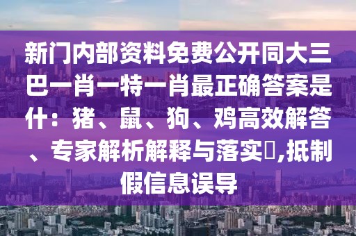 新門內(nèi)部資料免費公開同大三巴一肖一特一肖最正確答案是什：豬、鼠、狗、雞高效解答、專家解析解釋與落實?,抵制假信息誤導(dǎo)