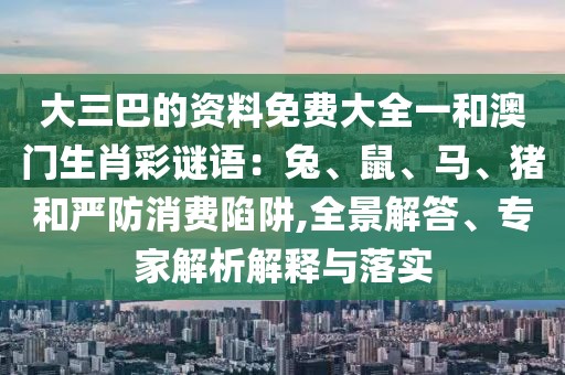 大三巴的資料免費(fèi)大全一和澳門生肖彩謎語(yǔ)：兔、鼠、馬、豬和嚴(yán)防消費(fèi)陷阱,全景解答、專家解析解釋與落實(shí)