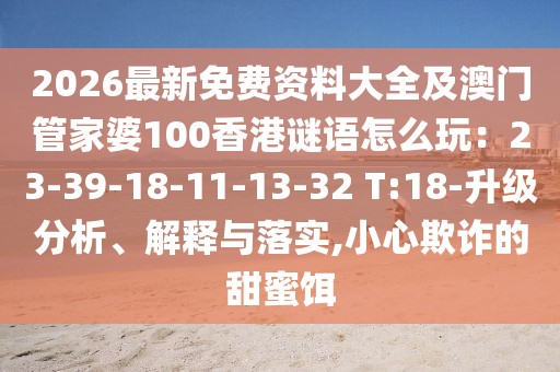 2026最新免費資料大全及澳門管家婆100香港謎語怎么玩：23-39-18-11-13-32 T:18-升級分析、解釋與落實,小心欺詐的甜蜜餌