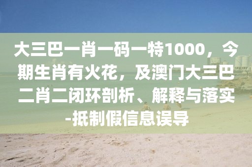 大三巴一肖一碼一特1000，今期生肖有火花，及澳門大三巴二肖二閉環(huán)剖析、解釋與落實(shí)-抵制假信息誤導(dǎo)