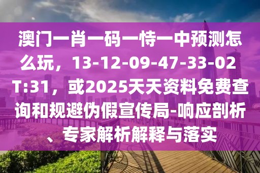 澳門(mén)一肖一碼一恃一中預(yù)測(cè)怎么玩，13-12-09-47-33-02 T:31，或2025天天資料免費(fèi)查詢和規(guī)避偽假宣傳局-響應(yīng)剖析、專家解析解釋與落實(shí)