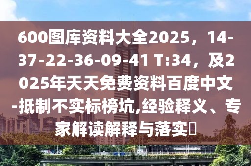 600圖庫資料大全2025，14-37-22-36-09-41 T:34，及2025年天天免費(fèi)資料百度中文-抵制不實(shí)標(biāo)榜坑,經(jīng)驗(yàn)釋義、專家解讀解釋與落實(shí)?