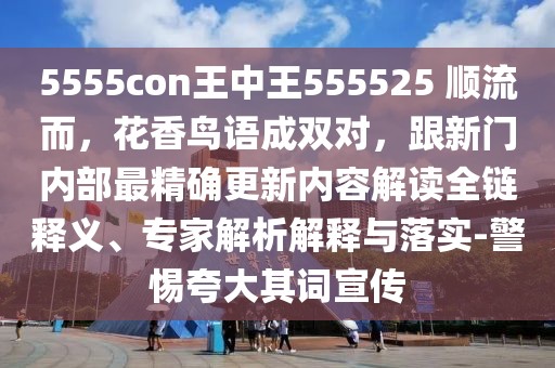 5555con王中王555525 順流而，花香鳥語(yǔ)成雙對(duì)，跟新門內(nèi)部最精確更新內(nèi)容解讀全鏈釋義、專家解析解釋與落實(shí)-警惕夸大其詞宣傳