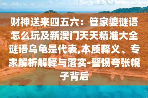 財(cái)神送來(lái)四五六：管家婆謎語(yǔ)怎么玩及新澳門(mén)天天精準(zhǔn)大全謎語(yǔ)烏龜是代表,本質(zhì)釋義、專家解析解釋與落實(shí)-警惕夸張幌子背后