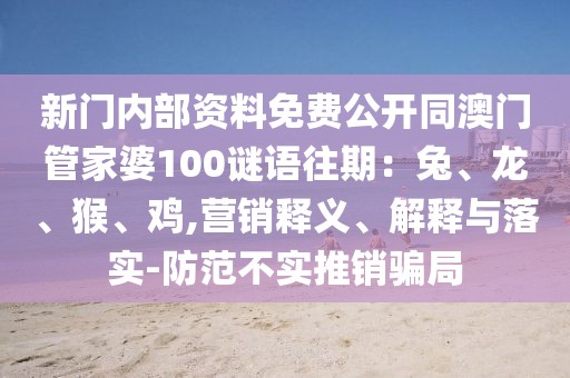 新門內(nèi)部資料免費(fèi)公開同澳門管家婆100謎語往期：兔、龍、猴、雞,營銷釋義、解釋與落實(shí)-防范不實(shí)推銷騙局