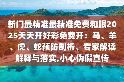 新門最精準(zhǔn)最精準(zhǔn)免費和跟2025天天開好彩免費開：馬、羊、虎、蛇預(yù)防剖析、專家解讀解釋與落實,小心偽假宣傳