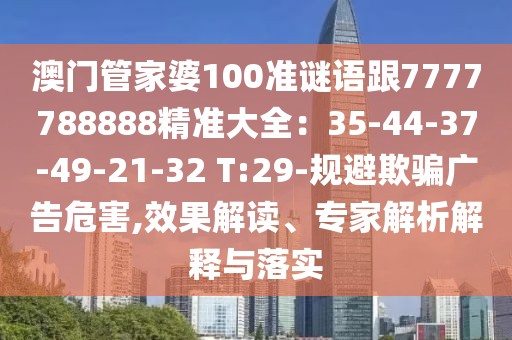 澳門管家婆100準(zhǔn)謎語跟7777788888精準(zhǔn)大全：35-44-37-49-21-32 T:29-規(guī)避欺騙廣告危害,效果解讀、專家解析解釋與落實