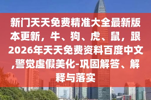 新門天天免費(fèi)精準(zhǔn)大全最新版本更新，牛、狗、虎、鼠，跟2026年天天免費(fèi)資料百度中文,警覺虛假美化-鞏固解答、解釋與落實(shí)