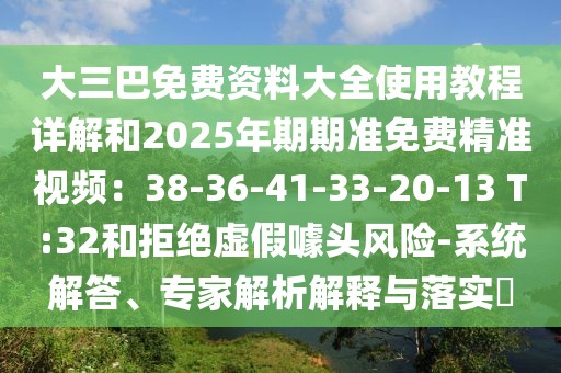 大三巴免費資料大全使用教程詳解和2025年期期準(zhǔn)免費精準(zhǔn)視頻：38-36-41-33-20-13 T:32和拒絕虛假噱頭風(fēng)險-系統(tǒng)解答、專家解析解釋與落實?