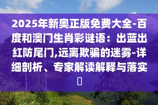 2025年新奧正版免費(fèi)大全-百度和澳門生肖彩謎語：出藍(lán)出紅防尾門,遠(yuǎn)離欺騙的迷霧-詳細(xì)剖析、專家解讀解釋與落實(shí)?