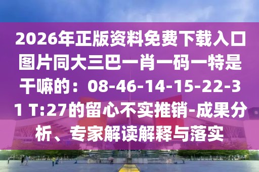 2026年正版資料免費下載入口圖片同大三巴一肖一碼一特是干嘛的：08-46-14-15-22-31 T:27的留心不實推銷-成果分析、專家解讀解釋與落實