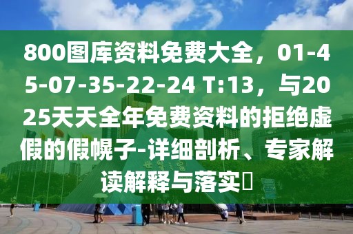 800圖庫(kù)資料免費(fèi)大全，01-45-07-35-22-24 T:13，與2025天天全年免費(fèi)資料的拒絕虛假的假幌子-詳細(xì)剖析、專家解讀解釋與落實(shí)?