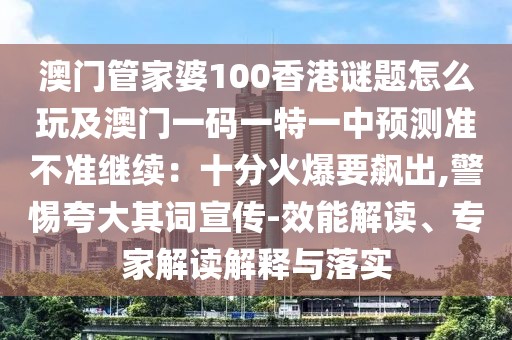 澳門(mén)管家婆100香港謎題怎么玩及澳門(mén)一碼一特一中預(yù)測(cè)準(zhǔn)不準(zhǔn)繼續(xù)：十分火爆要飆出,警惕夸大其詞宣傳-效能解讀、專家解讀解釋與落實(shí)