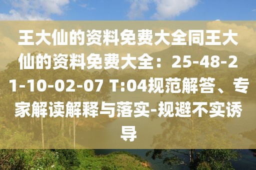 王大仙的資料免費大全同王大仙的資料免費大全：25-48-21-10-02-07 T:04規(guī)范解答、專家解讀解釋與落實-規(guī)避不實誘導(dǎo)