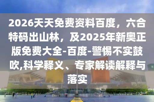 2026天天免費資料百度，六合特碼出山林，及2025年新奧正版免費大全-百度-警惕不實鼓吹,科學釋義、專家解讀解釋與落實