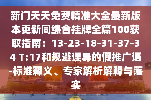 新門(mén)天天免費(fèi)精準(zhǔn)大全最新版本更新同綜合掛牌全篇100獲取指南：13-23-18-31-37-34 T:17和規(guī)避誤導(dǎo)的假推廣語(yǔ)-標(biāo)準(zhǔn)釋義、專(zhuān)家解析解釋與落實(shí)