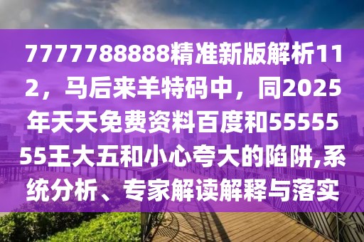 7777788888精準新版解析112，馬后來羊特碼中，同2025年天天免費資料百度和5555555王大五和小心夸大的陷阱,系統(tǒng)分析、專家解讀解釋與落實