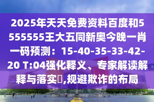 2025年天天免費(fèi)資料百度和5555555王大五同新奧今晚一肖一碼預(yù)測(cè)：15-40-35-33-42-20 T:04強(qiáng)化釋義、專家解讀解釋與落實(shí)?,規(guī)避欺詐的布局