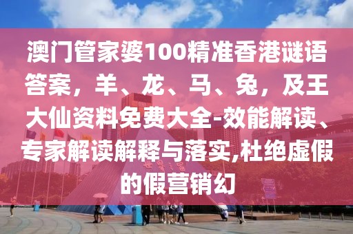 澳門管家婆100精準香港謎語答案，羊、龍、馬、兔，及王大仙資料免費大全-效能解讀、專家解讀解釋與落實,杜絕虛假的假營銷幻