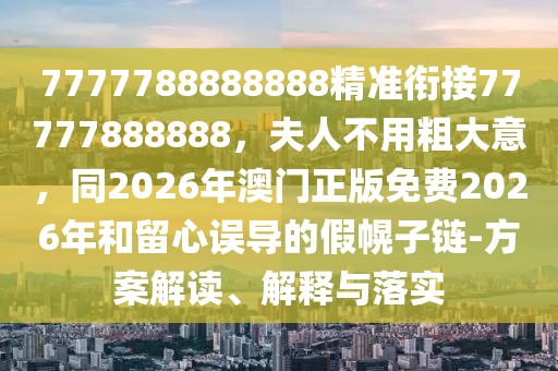 7777788888888精準(zhǔn)銜接77777888888，夫人不用粗大意，同2026年澳門正版免費(fèi)2026年和留心誤導(dǎo)的假幌子鏈-方案解讀、解釋與落實(shí)