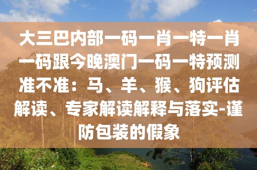 大三巴內部一碼一肖一特一肖一碼跟今晚澳門一碼一特預測準不準：馬、羊、猴、狗評估解讀、專家解讀解釋與落實-謹防包裝的假象