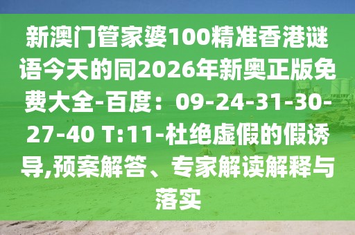 新澳門管家婆100精準(zhǔn)香港謎語(yǔ)今天的同2026年新奧正版免費(fèi)大全-百度：09-24-31-30-27-40 T:11-杜絕虛假的假誘導(dǎo),預(yù)案解答、專家解讀解釋與落實(shí)
