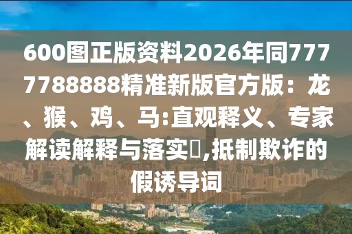 600圖正版資料2026年同7777788888精準(zhǔn)新版官方版：龍、猴、雞、馬:直觀釋義、專(zhuān)家解讀解釋與落實(shí)?,抵制欺詐的假誘導(dǎo)詞