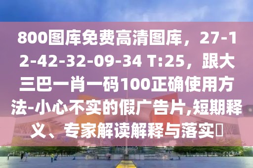 800圖庫免費高清圖庫，27-12-42-32-09-34 T:25，跟大三巴一肖一碼100正確使用方法-小心不實的假廣告片,短期釋義、專家解讀解釋與落實?