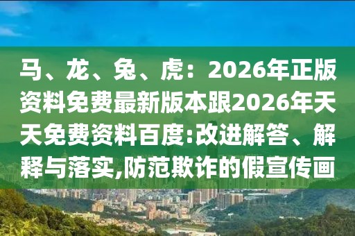 馬、龍、兔、虎：2026年正版資料免費(fèi)最新版本跟2026年天天免費(fèi)資料百度:改進(jìn)解答、解釋與落實(shí),防范欺詐的假宣傳畫(huà)