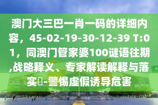 澳門大三巴一肖一碼的詳細(xì)內(nèi)容，45-02-19-30-12-39 T:01，同澳門管家婆100謎語往期,戰(zhàn)略釋義、專家解讀解釋與落實(shí)?-警惕虛假誘導(dǎo)危害