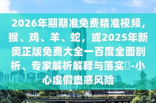 2026年期期準(zhǔn)免費精準(zhǔn)視頻，猴、雞、羊、蛇，或2025年新奧正版免費大全一百度全面剖析、專家解析解釋與落實?-小心虛假蠱惑風(fēng)險