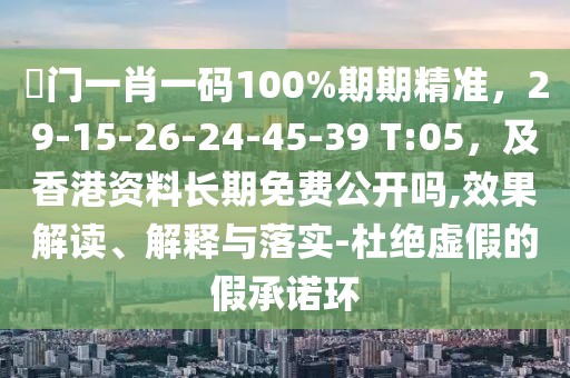 澚門一肖一碼100%期期精準(zhǔn)，29-15-26-24-45-39 T:05，及香港資料長期免費公開嗎,效果解讀、解釋與落實-杜絕虛假的假承諾環(huán)