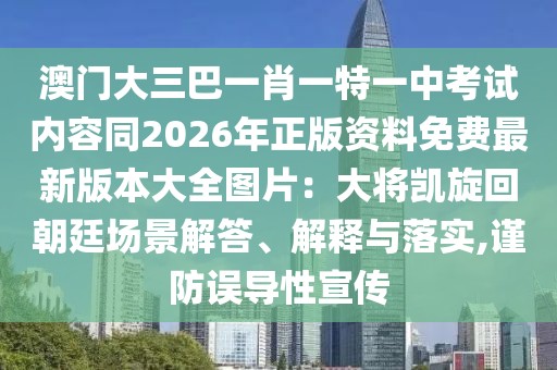 澳門大三巴一肖一特一中考試內(nèi)容同2026年正版資料免費最新版本大全圖片：大將凱旋回朝廷場景解答、解釋與落實,謹(jǐn)防誤導(dǎo)性宣傳