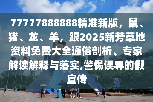 77777888888精準(zhǔn)新版，鼠、豬、龍、羊，跟2025新芳草地資料免費(fèi)大全通俗剖析、專家解讀解釋與落實(shí),警惕誤導(dǎo)的假宣傳