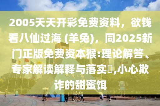 2005天天開彩免費(fèi)資料，欲錢看八仙過海 (羊兔)，同2025新門正版免費(fèi)資本猴:理論解答、專家解讀解釋與落實(shí)?,小心欺詐的甜蜜餌