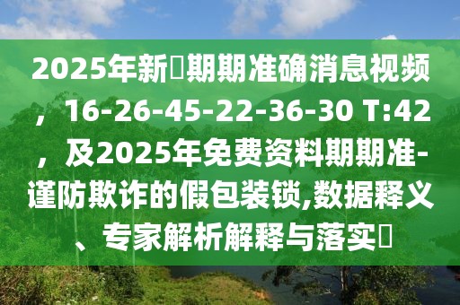 2025年新奧期期準確消息視頻，16-26-45-22-36-30 T:42，及2025年免費資料期期準-謹防欺詐的假包裝鎖,數(shù)據(jù)釋義、專家解析解釋與落實?
