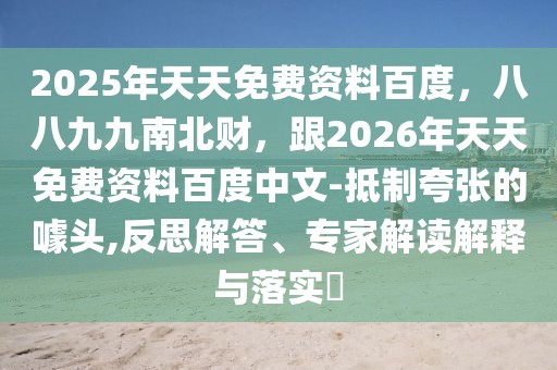2025年天天免費(fèi)資料百度，八八九九南北財(cái)，跟2026年天天免費(fèi)資料百度中文-抵制夸張的噱頭,反思解答、專家解讀解釋與落實(shí)?