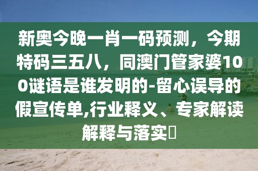 新奧今晚一肖一碼預(yù)測(cè)，今期特碼三五八，同澳門(mén)管家婆100謎語(yǔ)是誰(shuí)發(fā)明的-留心誤導(dǎo)的假宣傳單,行業(yè)釋義、專(zhuān)家解讀解釋與落實(shí)?