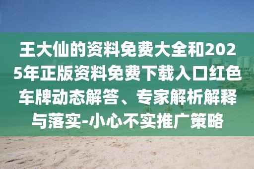 王大仙的資料免費(fèi)大全和2025年正版資料免費(fèi)下載入口紅色車牌動態(tài)解答、專家解析解釋與落實(shí)-小心不實(shí)推廣策略