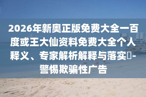2026年新奧正版免費(fèi)大全一百度或王大仙資料免費(fèi)大全個(gè)人釋義、專家解析解釋與落實(shí)?-警惕欺騙性廣告