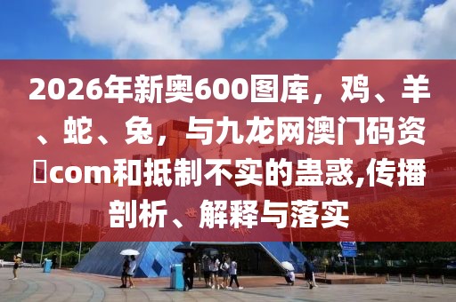 2026年新奧600圖庫(kù)，雞、羊、蛇、兔，與九龍網(wǎng)澳門(mén)碼資枓com和抵制不實(shí)的蠱惑,傳播剖析、解釋與落實(shí)