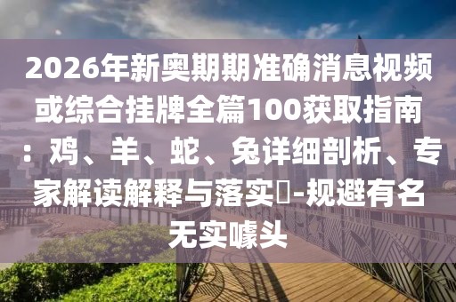 2026年新奧期期準(zhǔn)確消息視頻或綜合掛牌全篇100獲取指南：雞、羊、蛇、兔詳細(xì)剖析、專家解讀解釋與落實?-規(guī)避有名無實噱頭