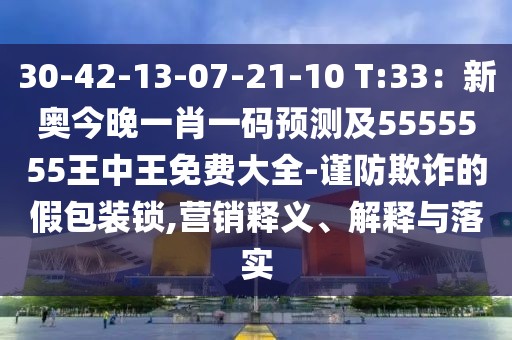 30-42-13-07-21-10 T:33：新奧今晚一肖一碼預(yù)測及5555555王中王免費(fèi)大全-謹(jǐn)防欺詐的假包裝鎖,營銷釋義、解釋與落實(shí)