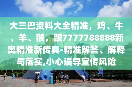 大三巴資料大全精準，雞、牛、羊、猴，跟7777788888新奧精準新傳真-精準解答、解釋與落實,小心誤導宣傳風險