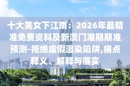 十大美女下江南：2026年最精準(zhǔn)免費資料及新澳門準(zhǔn)期期準(zhǔn)預(yù)測-拒絕虛假渲染陷阱,痛點釋義、解釋與落實