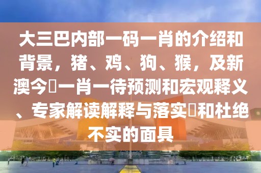 大三巴內(nèi)部一碼一肖的介紹和背景，豬、雞、狗、猴，及新澳今晩一肖一待預(yù)測和宏觀釋義、專家解讀解釋與落實?和杜絕不實的面具
